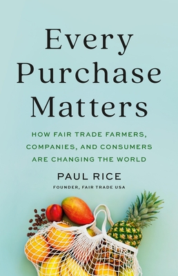Every Purchase Matters: How Fair Trade Farmers, Companies, and Consumers Are Changing the World By Paul Rice Cover Image