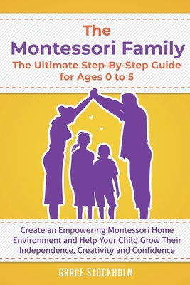 The Montessori Family, The Ultimate Step-By-Step Guide for Ages 0 to 5: Create an Empowering Montessori Home Environment and Help Your Child Grow Thei Cover Image
