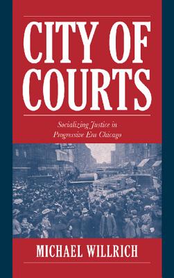 City of Courts: Socializing Justice in Progressive Era Chicago (Cambridge Historical Studies in American Law and Society)