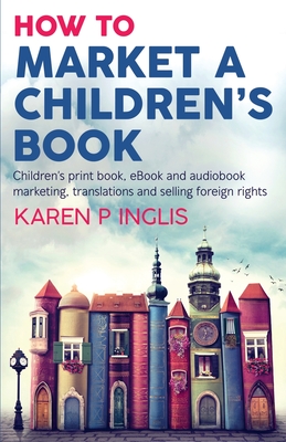 How to Market a Children's Book: Children's print book, eBook and audiobook marketing, translations and selling foreign rights Cover Image