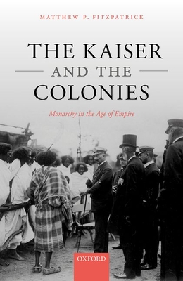 The Kaiser and the Colonies: Monarchy in the Age of Empire By Matthew P. Fitzpatrick Cover Image
