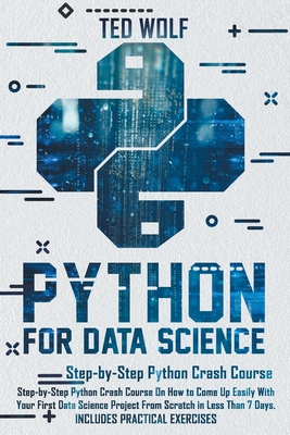 Python for Data Science: Step-By-Step Crash Course On How to Come Up Easily With Your First Data Science Projects From Scratch In Less Than 7 D By Ted Wolf Cover Image