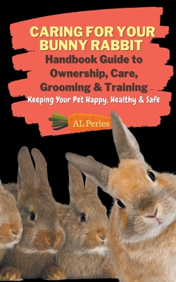 Caring For Your Bunny Rabbit: Handbook Guide to Ownership, Care, Grooming & Training: Keeping Your Pet Happy, Healthy & Safe (Pets) Cover Image