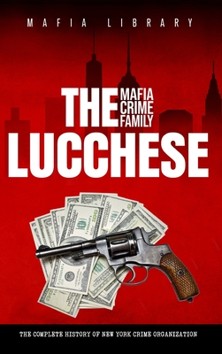 The Lucchese Mafia Crime Family: The Complete History of a New York Criminal Organization (Five Families) Cover Image