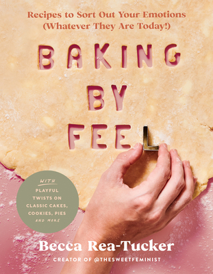 Baking by Feel: Recipes to Sort Out Your Emotions (Whatever They Are Today!) By Becca Rea-Tucker Cover Image