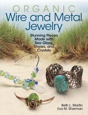 Organic Wire and Metal Jewelry: Stunning Pieces Made with Sea Glass, Stones, and Crystals Cover Image