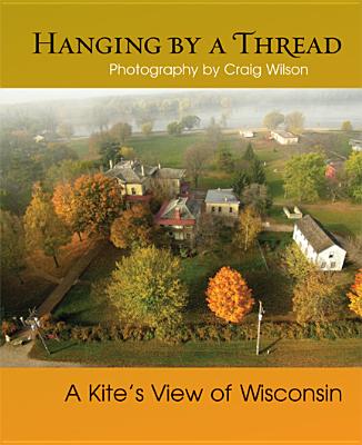 Hanging by a Thread: A Kite’s View of Wisconsin By Craig M. Wilson (By (photographer)), Brent Nicastro (Foreword by) Cover Image