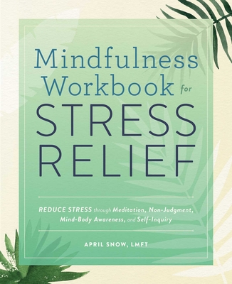 Mindfulness Workbook for Stress Relief: Reduce Stress through Meditation, Non-Judgment, Mind-Body Awareness, and Self-Inquiry By April Snow, LMFT Cover Image