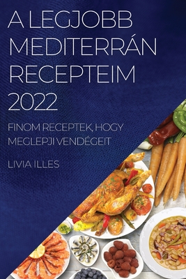 A Legjobb Mediterrán Recepteim 2022: Finom Receptek, Hogy Meglepji Vendégeit By Livia Illes Cover Image