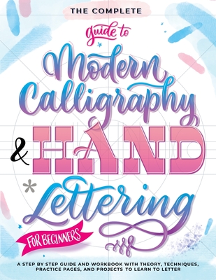 The Complete Guide to Modern Calligraphy & Hand Lettering for Beginners: A Step by Step Guide and Workbook with Theory, Techniques, Practice Pages and Cover Image
