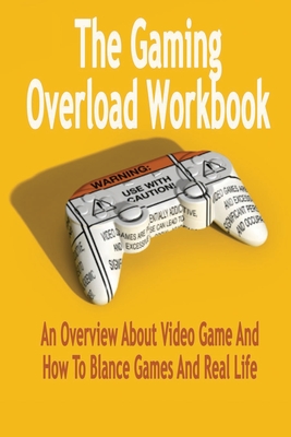 The Gaming Overload Workbook: An Overview About Video Game And How To Blance Games And Real Life: Gift Ideas for Holiday Cover Image