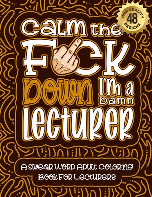 Calm The F*ck Down I'm a lecturer: Swear Word Coloring Book For Adults: Humorous job Cusses, Snarky Comments, Motivating Quotes & Relatable lecturer R Cover Image
