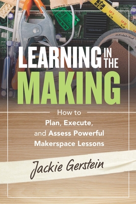 Learning in the Making: How to Plan, Execute, and Assess Powerful Makerspace Lessons By Jackie Gerstein Cover Image
