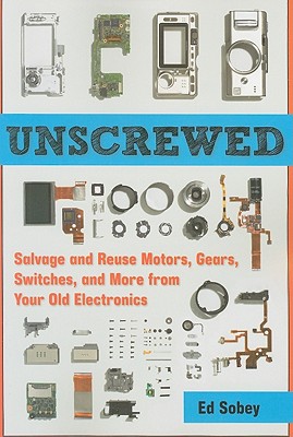Unscrewed: Salvage and Reuse Motors, Gears, Switches, and More from Your Old Electronics By Ed Sobey Cover Image