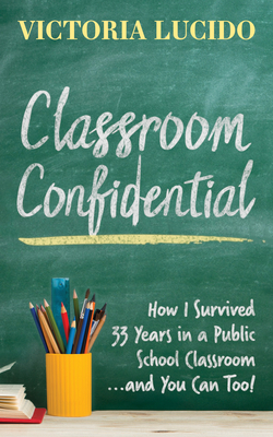 Classroom Confidential: How I Survived 33 Years in a Public School Classroom...and You Can Too! Cover Image
