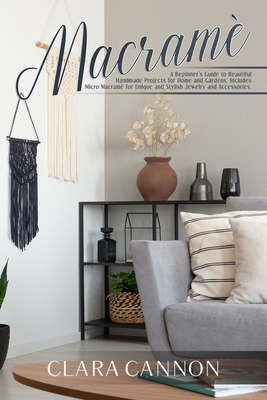 Macramé: A Beginner's Guide to Beautiful Handmade Projects for Home and Gardens. Includes Micro Macramé for Unique and Stylish By Clara Cannon Cover Image