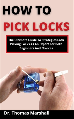 How To Pick Locks: The Ultimate Guide On Strategies To Picking Locks As An Expert For Both Beginners And Novices By Thomas Marshall Cover Image