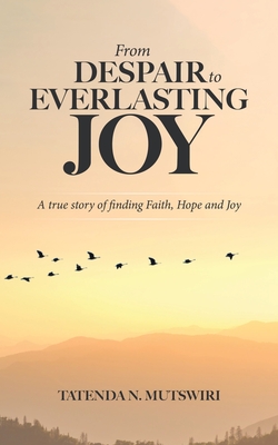 From Despair to Everlasting Joy: A True Story of Finding Faith, Hope and Joy Cover Image