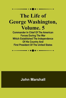 The Life of George Washington, Volume. 5: Commander in Chief of the American Forces During the War which Established the Independence of his Country a By John Marshall Cover Image
