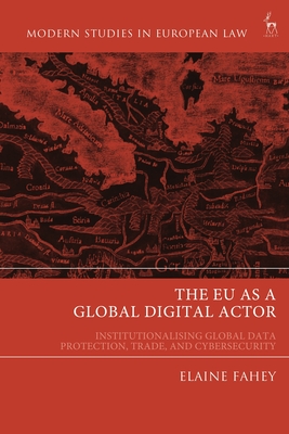 The EU as a Global Digital Actor: Institutionalising Global Data Protection, Trade, and Cybersecurity (Modern Studies in European Law) By Elaine Fahey Cover Image