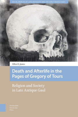 Death and Afterlife in the Pages of Gregory of Tours: Religion and Society in Late Antique Gaul By Allen E. Jones Cover Image