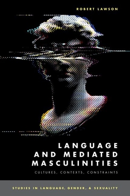 Language and Mediated Masculinities: Cultures, Contexts, Constraints (Studies in Language Gender Sex)
