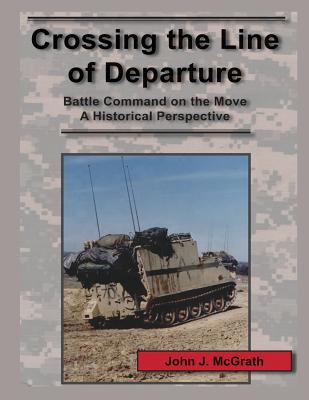 Crossing the Line of Departure: Battle Command on the Move A Historical Perspective By John J. McGrath Cover Image