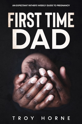 First Time Dad: An Expectant Father's Weekly Guide To Pregnancy By Troy Horne Cover Image