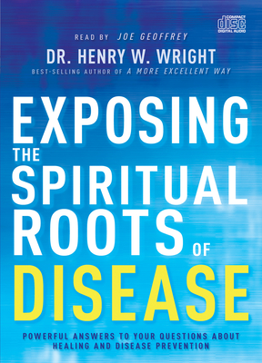 Exposing the Spiritual Roots of Disease: Powerful Answers to Your Questions about Healing and Disease Prevention By Henry W. Wright, Joe Geoffrey (Narrated by) Cover Image