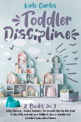 Toddler Discipline: This Book Includes: Potty Training + Positive Discipline. The Complete Guide to Use Potty and Help your Toddler to Gro