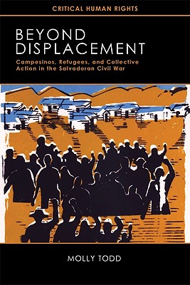 Beyond Displacement: Campesinos, Refugees, and Collective Action in the Salvadoran Civil War (Critical Human Rights)