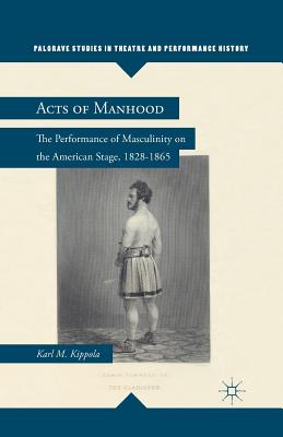 Acts of Manhood: The Performance of Masculinity on the American Stage, 1828-1865 (Palgrave Studies in Theatre and Performance History) Cover Image