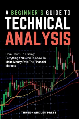 A Beginner's Guide To Technical Analysis: From Trends To Trading: Everything You Need To Know To Make Money From The Financial Markets Cover Image