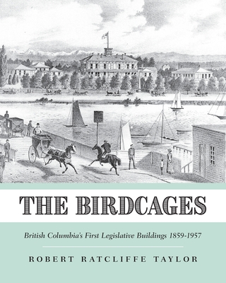 The Birdcages: British Columbia's First Legislative Buildings 1859-1957 Cover Image