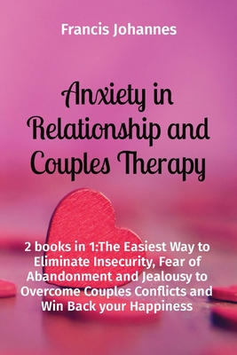 Anxiety in Relationship and Couples Therapy: 2 books in 1: The Easiest Way to Eliminate Insecurity, Fear of Abandonment and Jealousy to Overcome Coupl By Francis Johannes Cover Image