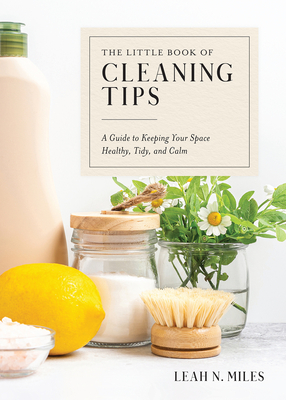 The Little Book of Cleaning Tips: A Guide to Keeping Your Space, Healthy, Tidy, & Calm By Leah N. Miles Cover Image
