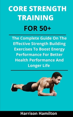 Core Strength Training Over 50: The Complete Guide On Effective Strength Building Exercises To Boost Energy Performance For Better Health Performance Cover Image