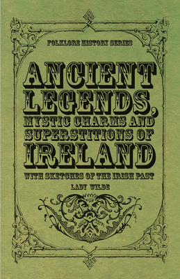 Ancient Legends, Mystic Charms and Superstitions of Ireland - With Sketches of the Irish Past By Lady Wilde Cover Image