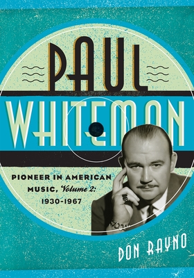 Paul Whiteman: Pioneer in American Music, 1930-1967, Volume 2 (Studies in Jazz #70) By Don Rayno Cover Image