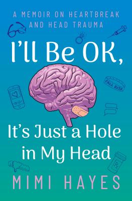 I'll Be Ok, It's Just a Hole in My Head: A Memoir on Heartbreak and Head Trauma By Mimi Hayes Cover Image