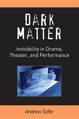 Dark Matter: Invisibility in Drama, Theater, and Performance (Theater: Theory/Text/Performance)