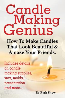 Candle Making Genius - How to Make Candles That Look Beautiful & Amaze Your Friends Cover Image