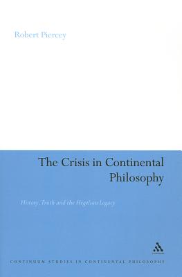 The Crisis in Continental Philosophy: History, Truth and the Hegelian Legacy (Continuum Studies in Continental Philosophy #89) By Robert Piercey Cover Image
