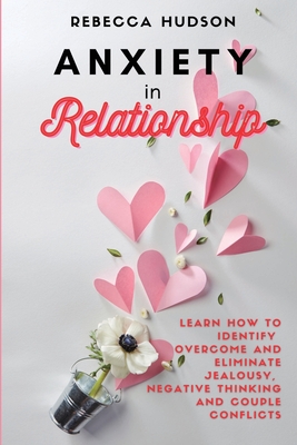 Anxiety In Relationship: Learn How to Identify, overcome and eliminate Jealousy, Negative thinking and Couple conflicts. By Rebecca Hudson Cover Image