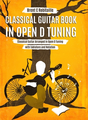 Classical Guitar Book in Open D Tuning: 45 Classical Guitar Arrangements in DADF#AD Tuning with Tablature and Notes By Brent C. Robitaille Cover Image