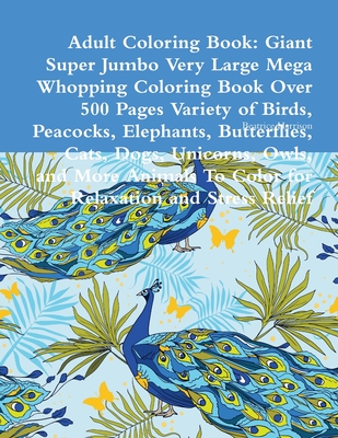 Adult Coloring Book: Giant Super Jumbo Very Large Mega Whopping Coloring Book Over 500 Pages Variety of Birds, Peacocks, Elephants, Butterf Cover Image