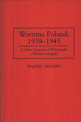 Wartime Poland, 1939-1945: A Select Annotated Bibliography of Books in English (Bibliographies and Indexes in World History #45) By Walter Okonski Cover Image
