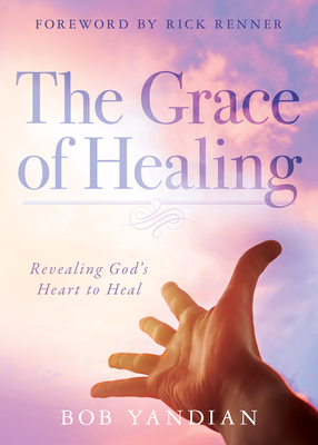The Grace of Healing: Revealing God's Heart to Heal By Bob Yandian, Rick Renner (Foreword by) Cover Image