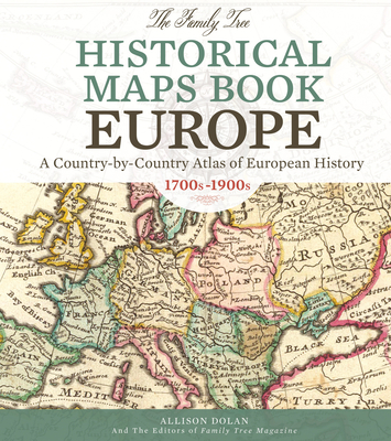The Family Tree Historical Maps Book - Europe: A Country-by-Country Atlas of European History, 1700s-1900s By Allison Dolan, Family Tree Editors Cover Image