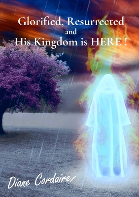 Glorified, Resurrected and His Kingdom is HERE. By Diane N. Cordaire Cover Image